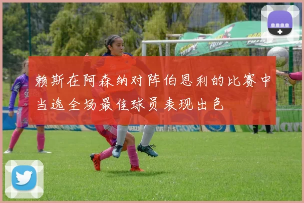 赖斯在阿森纳对阵伯恩利的比赛中当选全场最佳球员表现出色