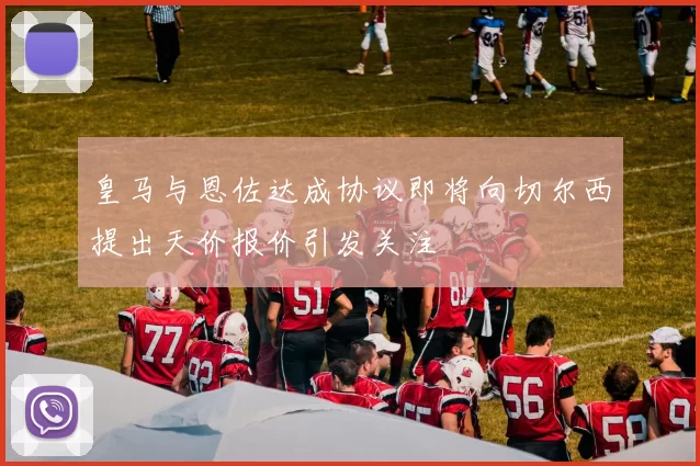 皇马与恩佐达成协议即将向切尔西提出天价报价引发关注