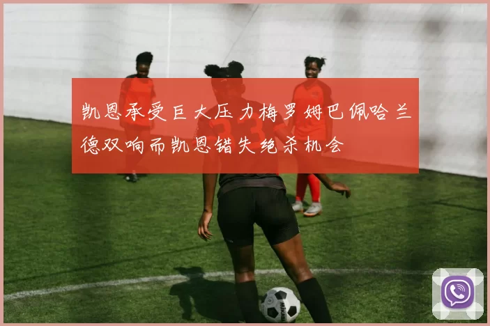 凯恩承受巨大压力梅罗姆巴佩哈兰德双响而凯恩错失绝杀机会