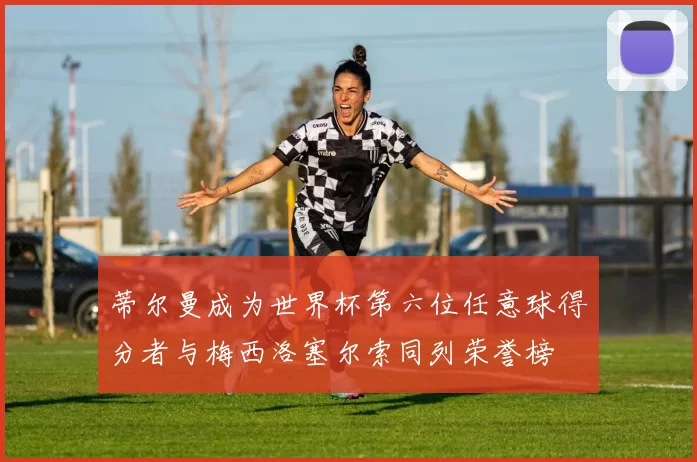 蒂尔曼成为世界杯第六位任意球得分者与梅西洛塞尔索同列荣誉榜