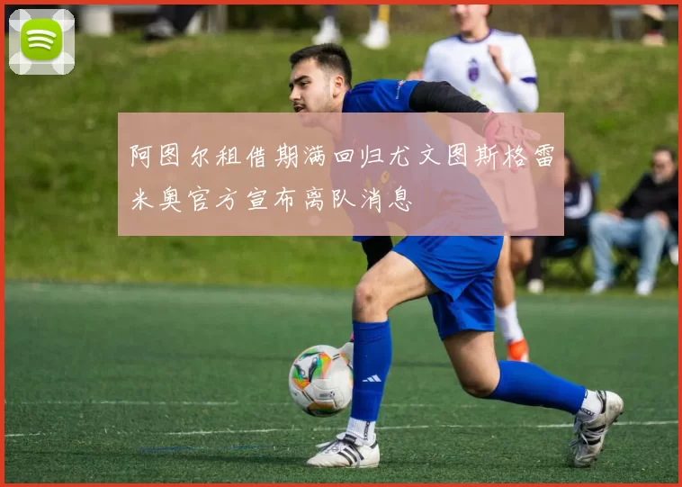 阿图尔租借期满回归尤文图斯格雷米奥官方宣布离队消息