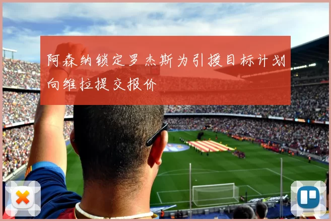 阿森纳锁定罗杰斯为引援目标计划向维拉提交报价