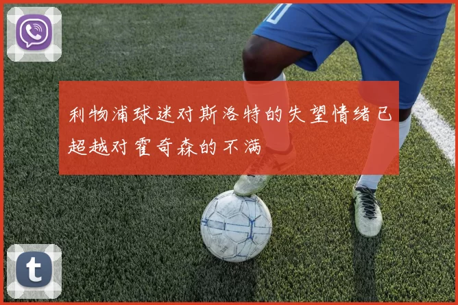 利物浦球迷对斯洛特的失望情绪已超越对霍奇森的不满