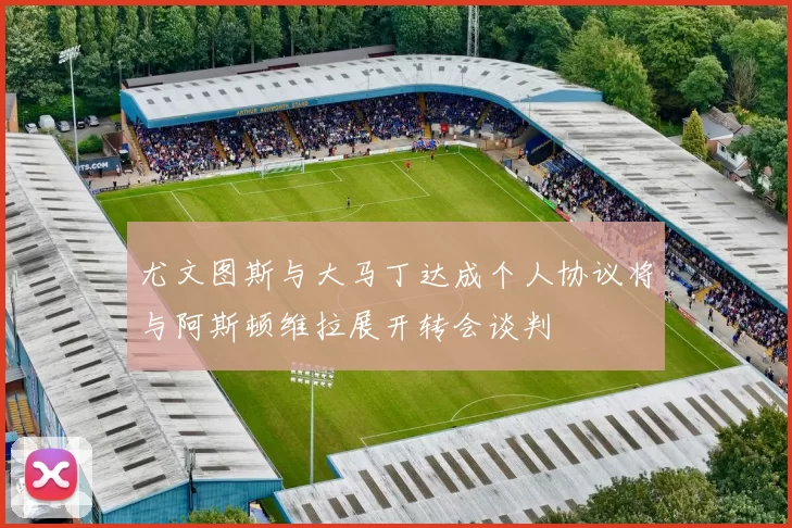 尤文图斯与大马丁达成个人协议将与阿斯顿维拉展开转会谈判