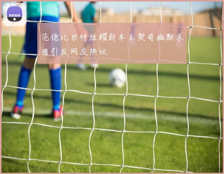 范德比尔特炫耀新车东契奇幽默求借引发网友热议