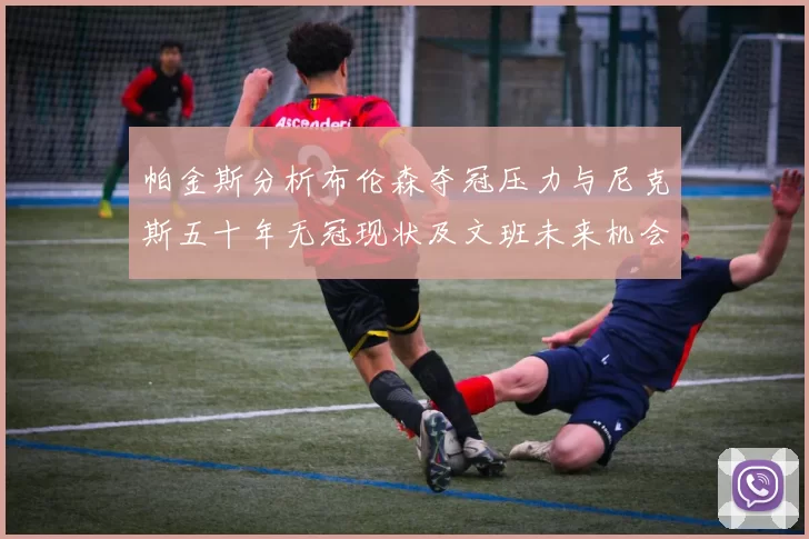 帕金斯分析布伦森夺冠压力与尼克斯五十年无冠现状及文班未来机会