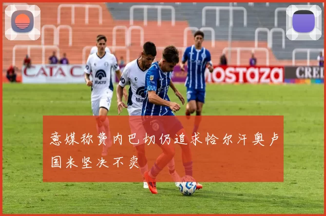 意媒称费内巴切仍追求恰尔汗奥卢国米坚决不卖