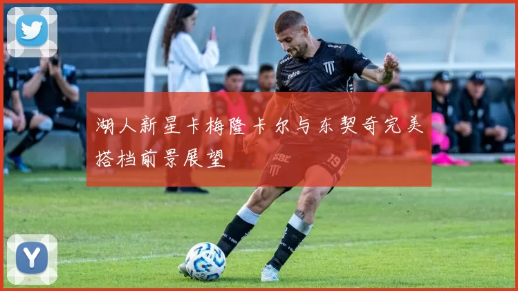 湖人新星卡梅隆卡尔与东契奇完美搭档前景展望