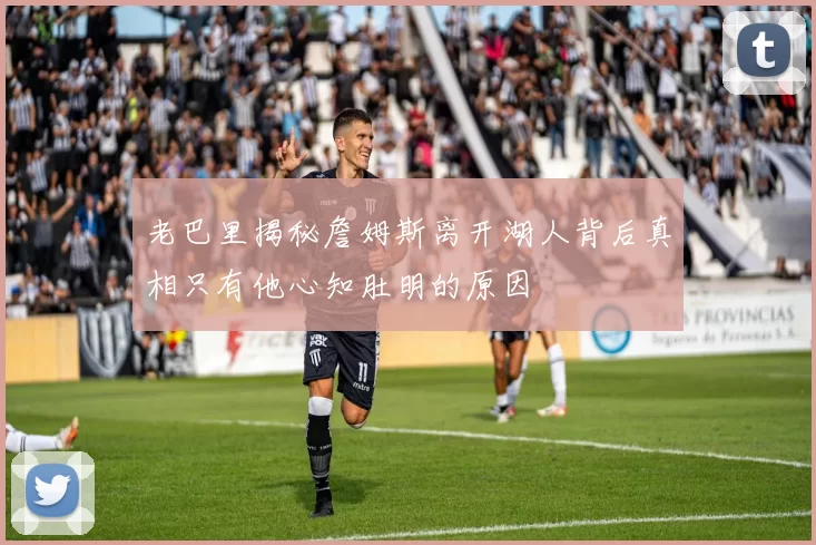 老巴里揭秘詹姆斯离开湖人背后真相只有他心知肚明的原因