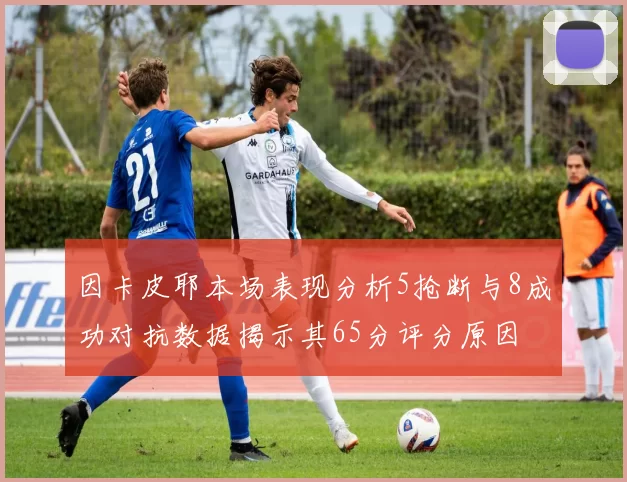 因卡皮耶本场表现分析5抢断与8成功对抗数据揭示其65分评分原因