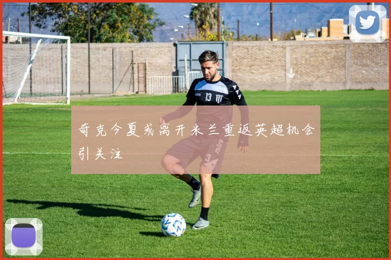 奇克今夏或离开米兰重返英超机会引关注