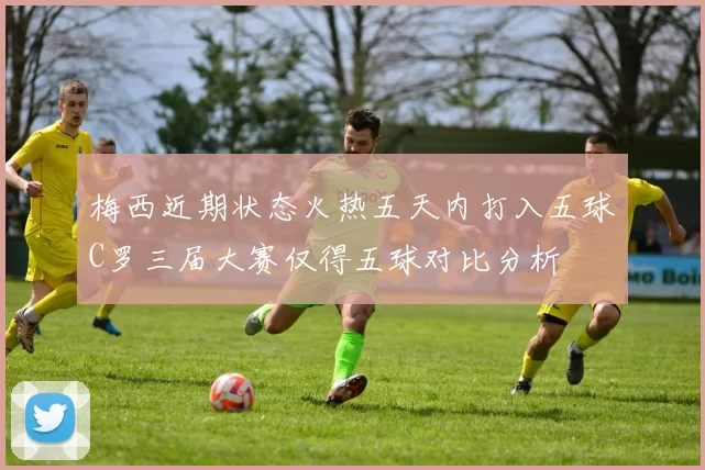 梅西近期状态火热五天内打入五球C罗三届大赛仅得五球对比分析