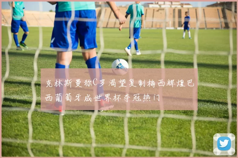 克林斯曼称C罗渴望复制梅西辉煌巴西葡萄牙成世界杯夺冠热门