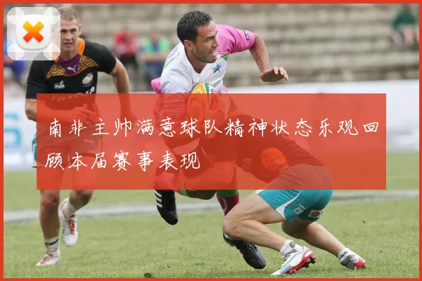 南非主帅满意球队精神状态乐观回顾本届赛事表现
