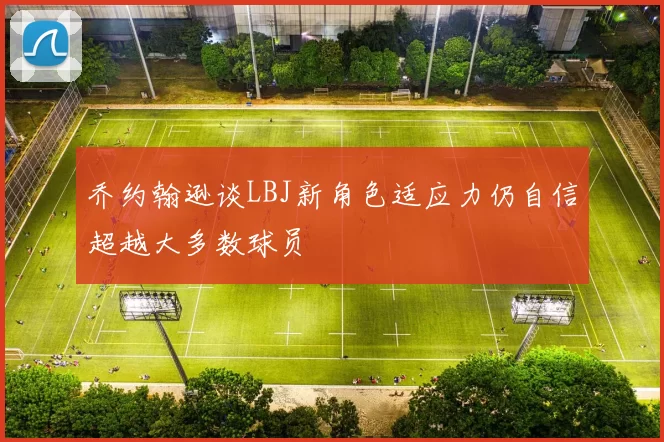 乔约翰逊谈LBJ新角色适应力仍自信超越大多数球员